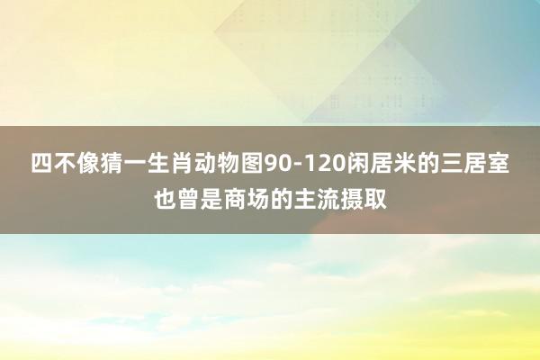 四不像猜一生肖动物图90-120闲居米的三居室也曾是商场的主流摄取